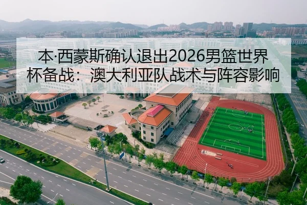 本·西蒙斯确认退出2026男篮世界杯备战：澳大利亚队战术与阵容影响