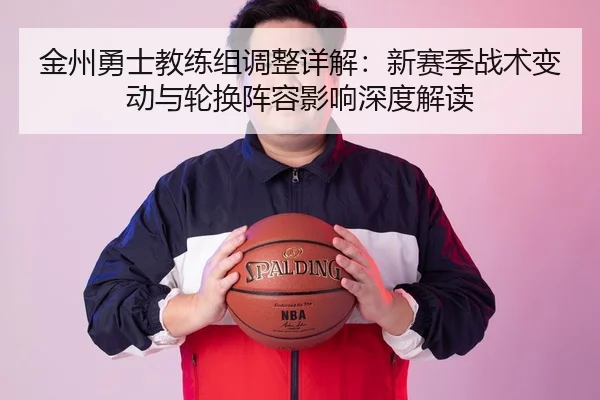 金州勇士教练组调整详解：新赛季战术变动与轮换阵容影响深度解读