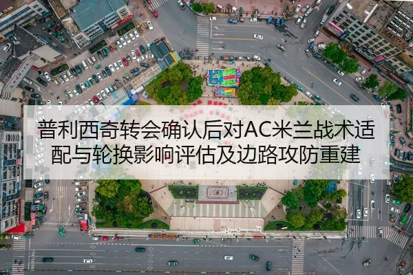 普利西奇转会确认后对AC米兰战术适配与轮换影响评估及边路攻防重建