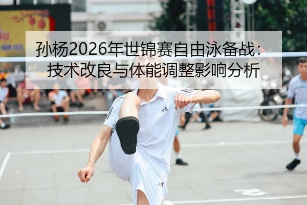 孙杨2026年世锦赛自由泳备战：技术改良与体能调整影响分析